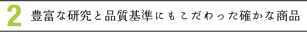 2 豊富な研究と品質基準にもこだわった確かな商品